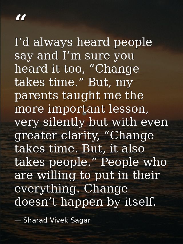 I’d always heard people say and I’m sure you heard it too, “Change takes time.” But, my parents taught me the more impor — Sharad Vivek Sagar