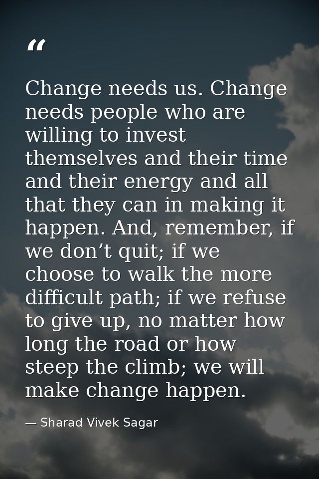 Change needs us. Change needs people who are willing to invest themselves and their time and their energy and all that t — Sharad Vivek Sagar