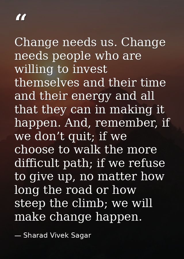 Change needs us. Change needs people who are willing to invest themselves and their time and their energy and all that t — Sharad Vivek Sagar