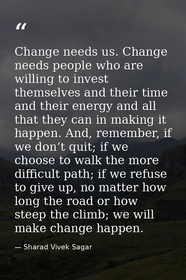 Change needs us. Change needs people who are willing to invest themselves and their time and their energy and all that t — Sharad Vivek Sagar