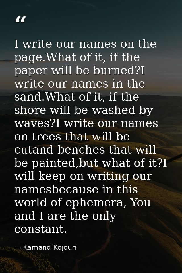 I write our names on the page.What of it, if the paper will be burned?I write our names in the sand.What of it, if the s — Kamand Kojouri