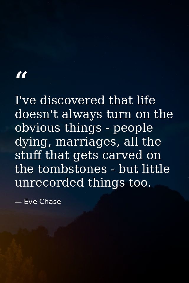 I've discovered that life doesn't always turn on the obvious things - people dying, marriages, all the stuff that gets c — Eve Chase