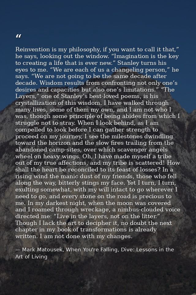 Reinvention is my philosophy, if you want to call it that,” he says, looking out the window. “Imagination is the key to  — Mark Matousek, When You're Falling, Dive: Lessons in the Art of Living
