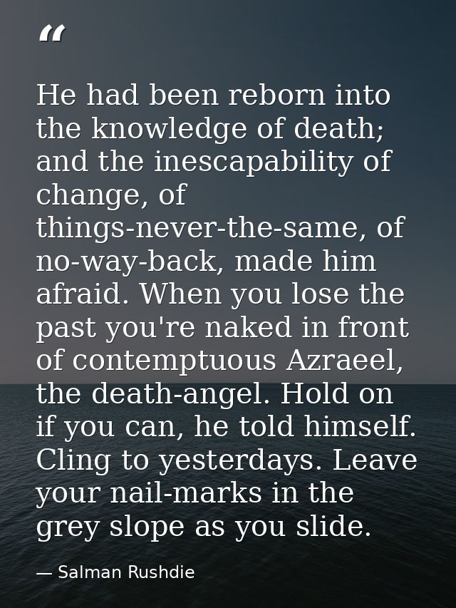He had been reborn into the knowledge of death; and the inescapability of change, of things-never-the-same, of no-way-ba — Salman Rushdie