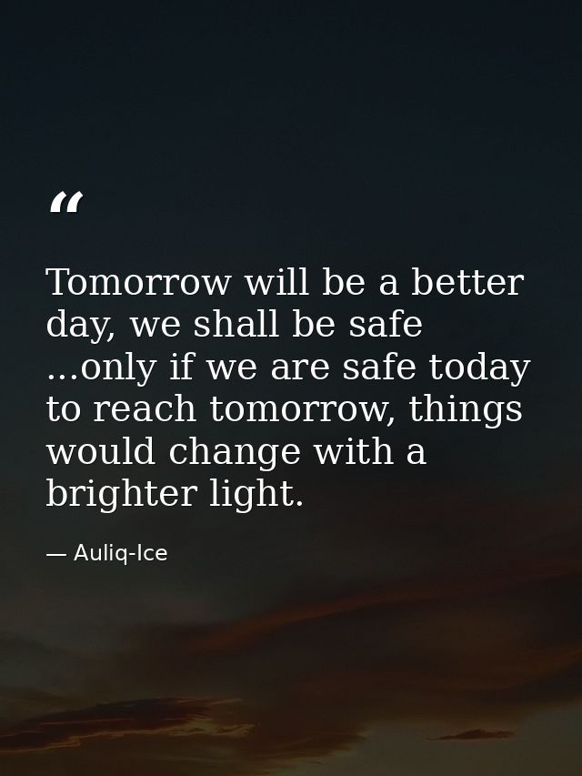 Tomorrow will be a better day, we shall be safe ...only if we are safe today to reach tomorrow, things would change with — Auliq-Ice