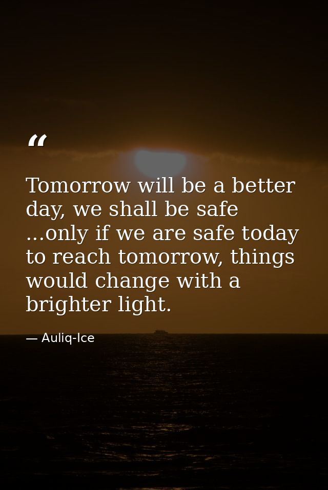Tomorrow will be a better day, we shall be safe ...only if we are safe today to reach tomorrow, things would change with — Auliq-Ice