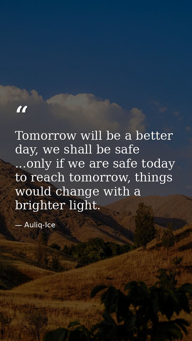 Tomorrow will be a better day, we shall be safe ...only if we are safe today to reach tomorrow, things would change with — Auliq-Ice