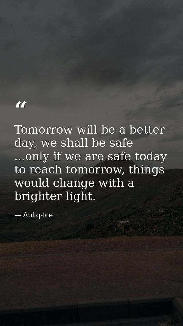 Tomorrow will be a better day, we shall be safe ...only if we are safe today to reach tomorrow, things would change with — Auliq-Ice