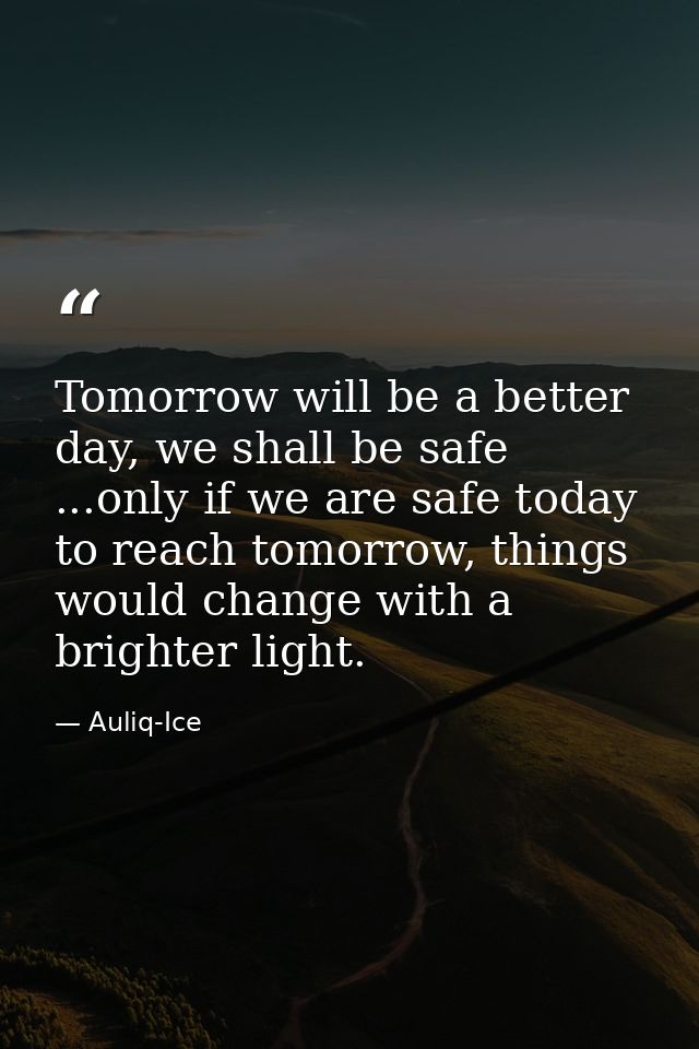 Tomorrow will be a better day, we shall be safe ...only if we are safe today to reach tomorrow, things would change with — Auliq-Ice