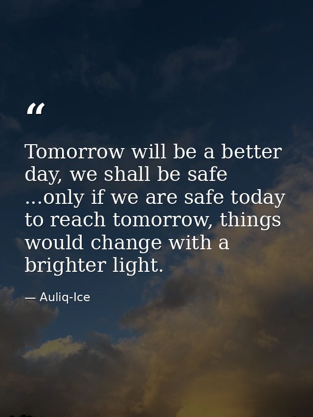 Tomorrow will be a better day, we shall be safe ...only if we are safe today to reach tomorrow, things would change with — Auliq-Ice