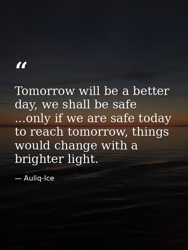 Tomorrow will be a better day, we shall be safe ...only if we are safe today to reach tomorrow, things would change with — Auliq-Ice