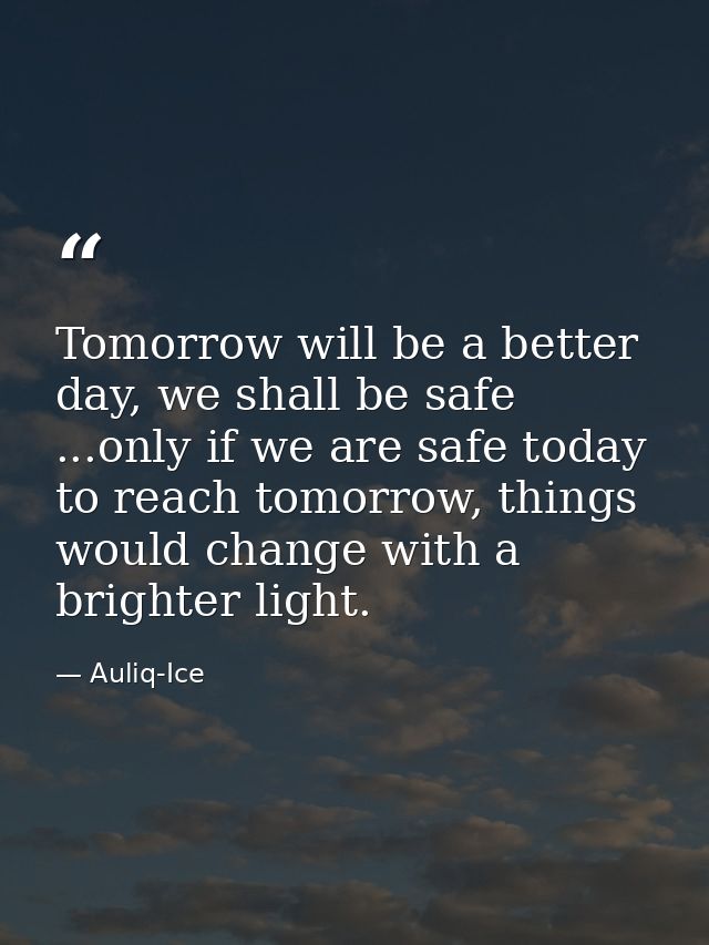 Tomorrow will be a better day, we shall be safe ...only if we are safe today to reach tomorrow, things would change with — Auliq-Ice
