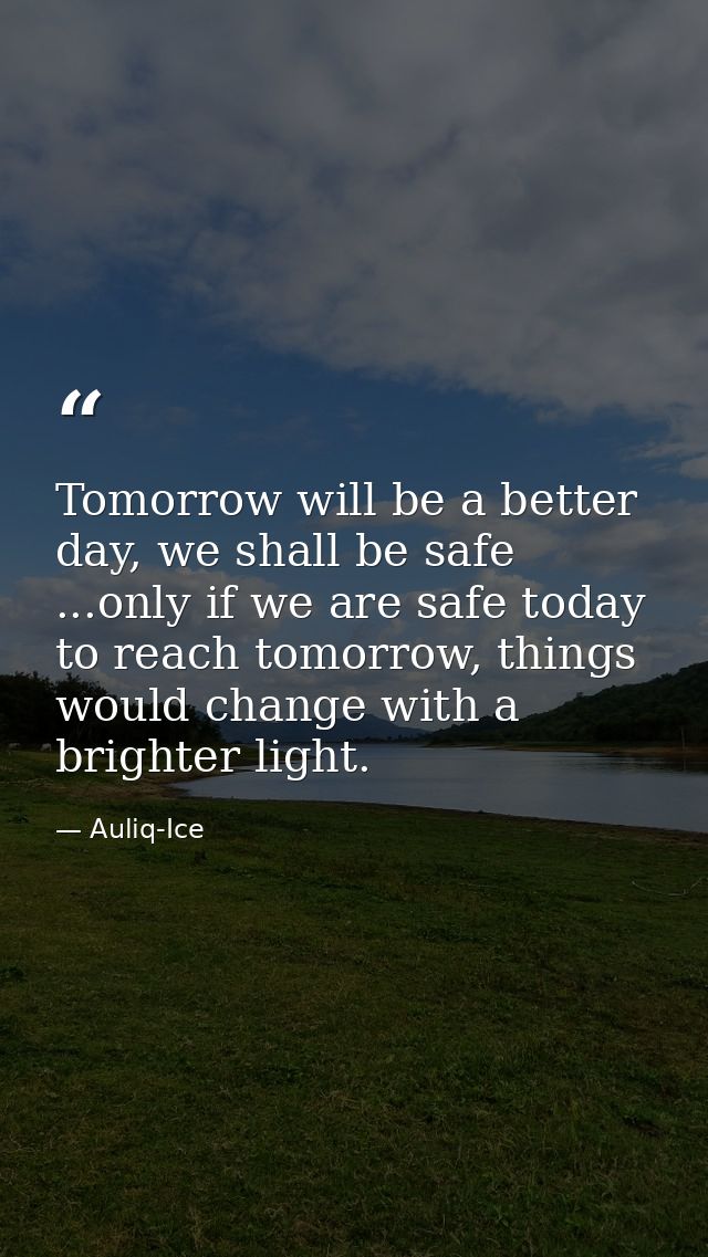 Tomorrow will be a better day, we shall be safe ...only if we are safe today to reach tomorrow, things would change with — Auliq-Ice