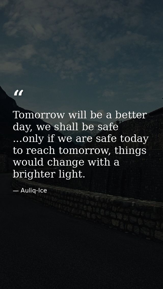 Tomorrow will be a better day, we shall be safe ...only if we are safe today to reach tomorrow, things would change with — Auliq-Ice