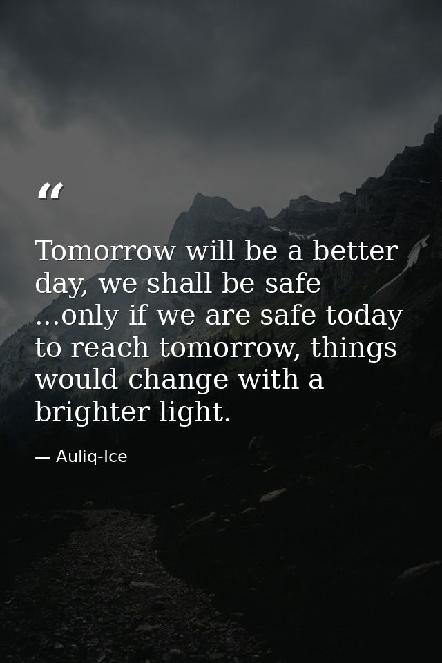 Tomorrow will be a better day, we shall be safe ...only if we are safe today to reach tomorrow, things would change with — Auliq-Ice