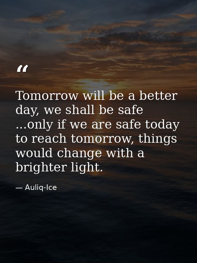 Tomorrow will be a better day, we shall be safe ...only if we are safe today to reach tomorrow, things would change with — Auliq-Ice