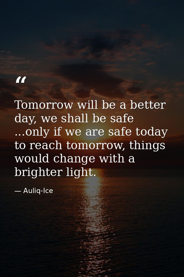 Tomorrow will be a better day, we shall be safe ...only if we are safe today to reach tomorrow, things would change with — Auliq-Ice