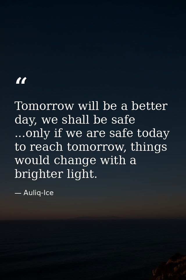 Tomorrow will be a better day, we shall be safe ...only if we are safe today to reach tomorrow, things would change with — Auliq-Ice