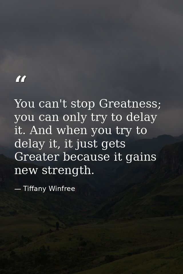 You can't stop Greatness; you can only try to delay it. And when you try to delay it, it just gets Greater because it ga — Tiffany Winfree
