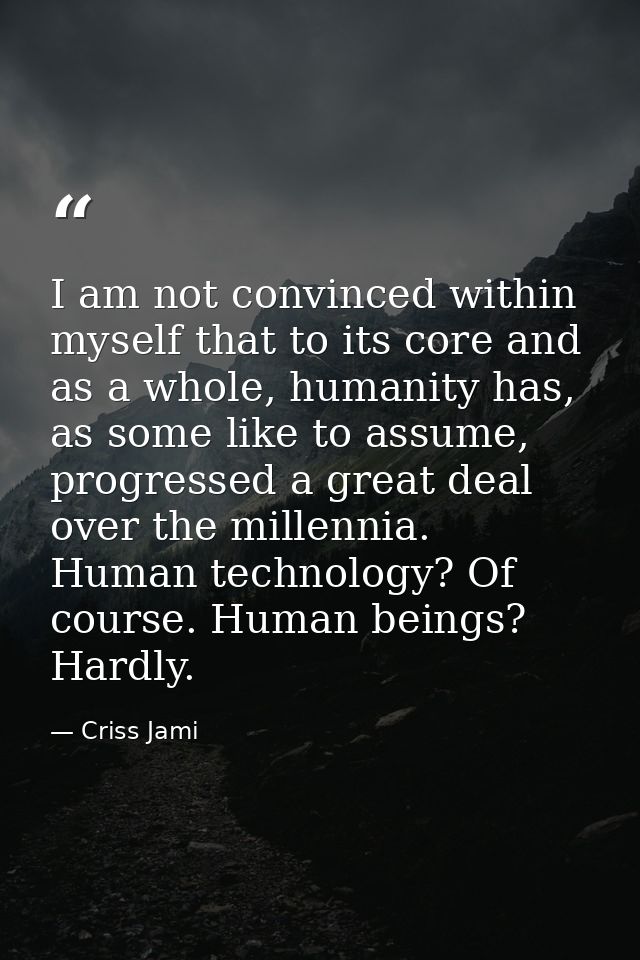 I am not convinced within myself that to its core and as a whole, humanity has, as some like to assume, progressed a gre — Criss Jami