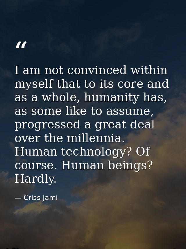 I am not convinced within myself that to its core and as a whole, humanity has, as some like to assume, progressed a gre — Criss Jami