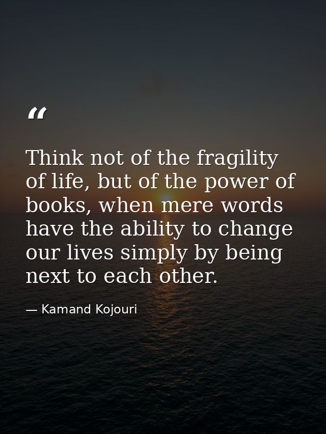 Think not of the fragility of life, but of the power of books, when mere words have the ability to change our lives simp — Kamand Kojouri