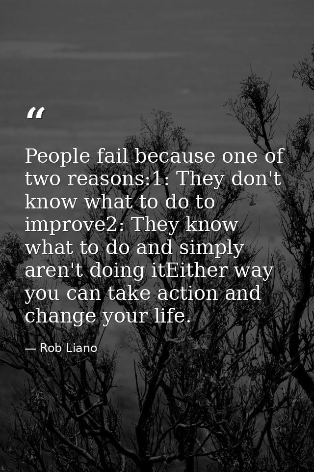 People fail because one of two reasons:1: They don't know what to do to improve2: They know what to do and simply aren't — Rob Liano