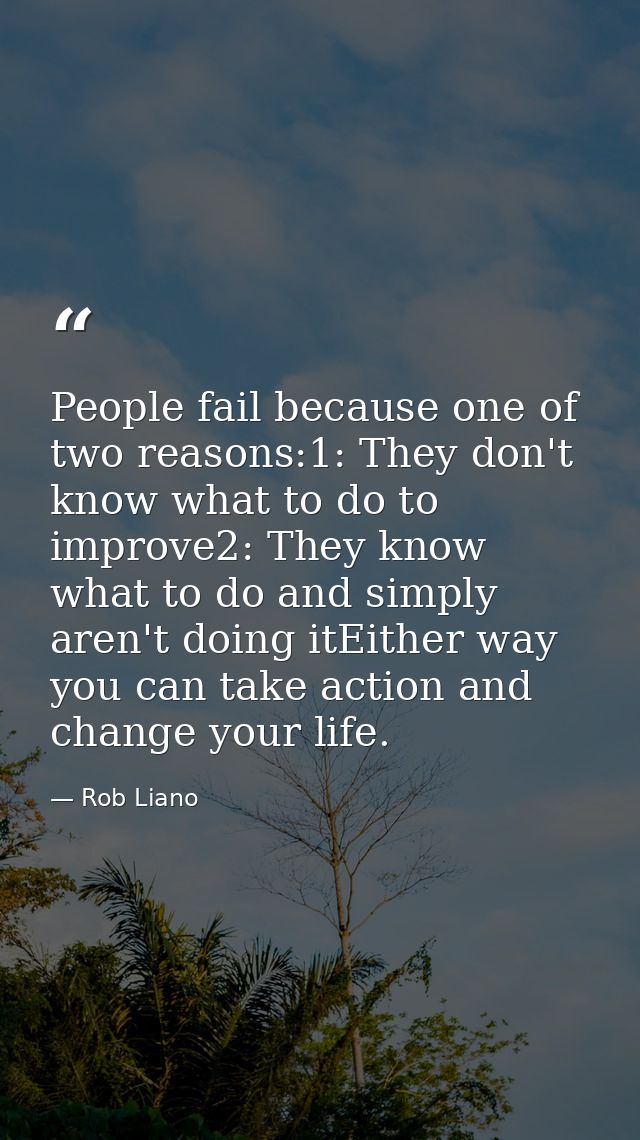 People fail because one of two reasons:1: They don't know what to do to improve2: They know what to do and simply aren't — Rob Liano