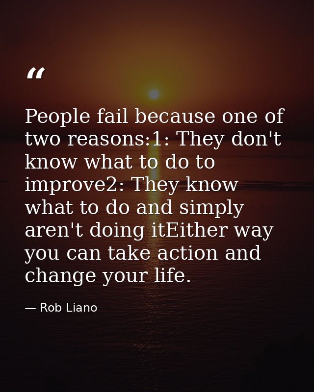 People fail because one of two reasons:1: They don't know what to do to improve2: They know what to do and simply aren't — Rob Liano