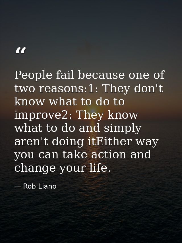 People fail because one of two reasons:1: They don't know what to do to improve2: They know what to do and simply aren't — Rob Liano