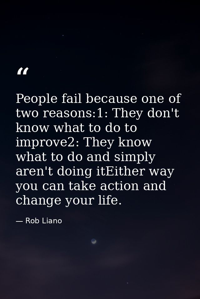 People fail because one of two reasons:1: They don't know what to do to improve2: They know what to do and simply aren't — Rob Liano