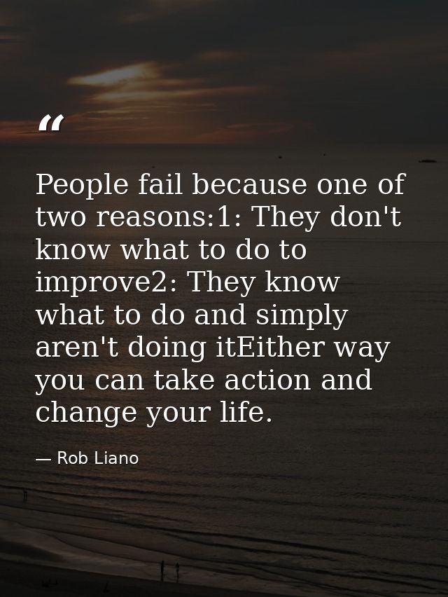 People fail because one of two reasons:1: They don't know what to do to improve2: They know what to do and simply aren't — Rob Liano