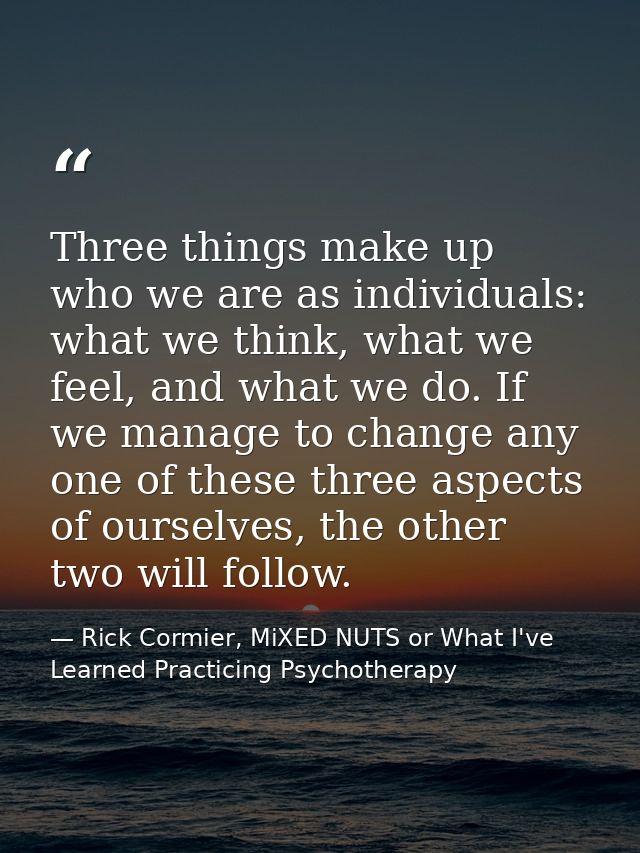Three things make up who we are as individuals: what we think, what we feel, and what we do. If we manage to change any  — Rick Cormier, MiXED NUTS or What I've Learned Practicing Psychotherapy