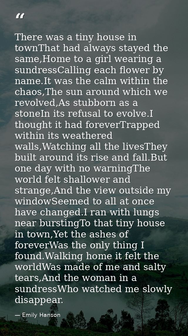 There was a tiny house in townThat had always stayed the same,Home to a girl wearing a sundressCalling each flower by na — Emily Hanson