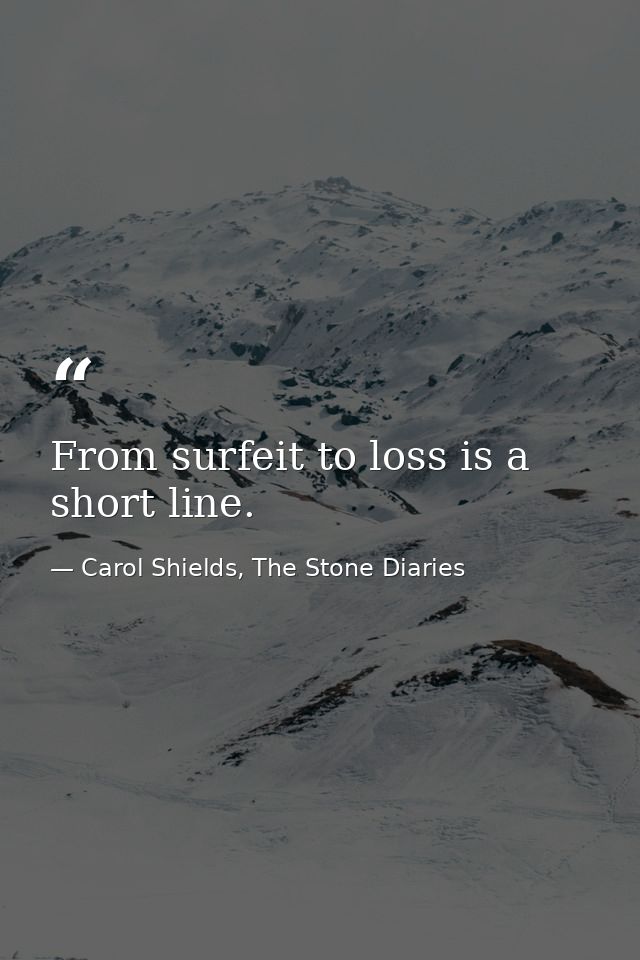 From surfeit to loss is a short line. — Carol Shields, The Stone Diaries