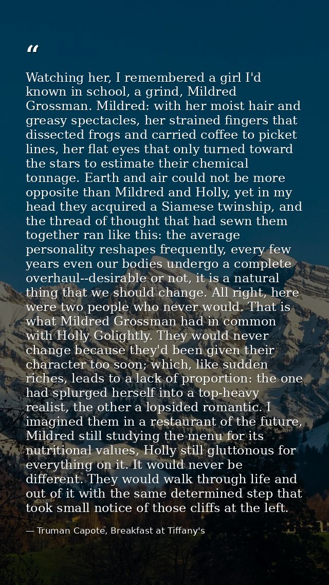 Watching her, I remembered a girl I'd known in school, a grind, Mildred Grossman. Mildred: with her moist hair and greas — Truman Capote, Breakfast at Tiffany's