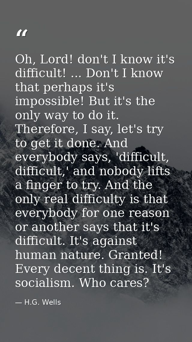 Oh, Lord! don't I know it's difficult! ... Don't I know that perhaps it's impossible! But it's the only way to do it. Th — H.G. Wells