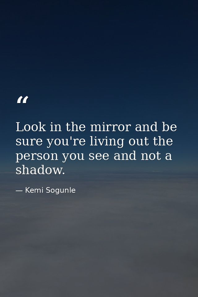 Look in the mirror and be sure you're living out the person you see and not a shadow. — Kemi Sogunle