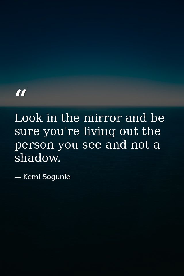 Look in the mirror and be sure you're living out the person you see and not a shadow. — Kemi Sogunle