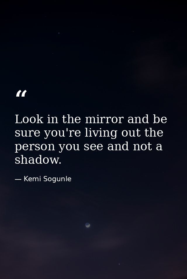 Look in the mirror and be sure you're living out the person you see and not a shadow. — Kemi Sogunle