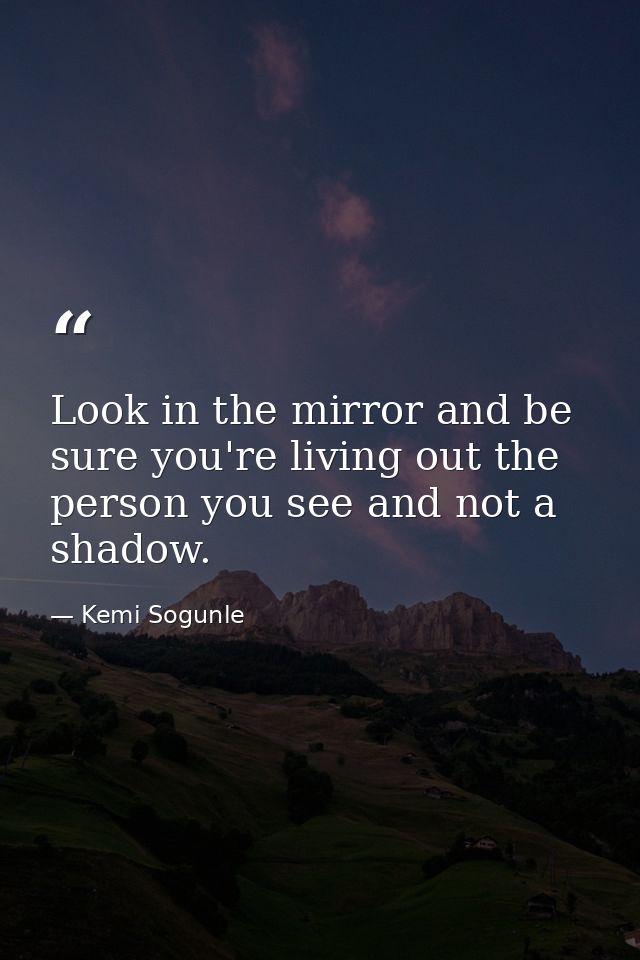 Look in the mirror and be sure you're living out the person you see and not a shadow. — Kemi Sogunle