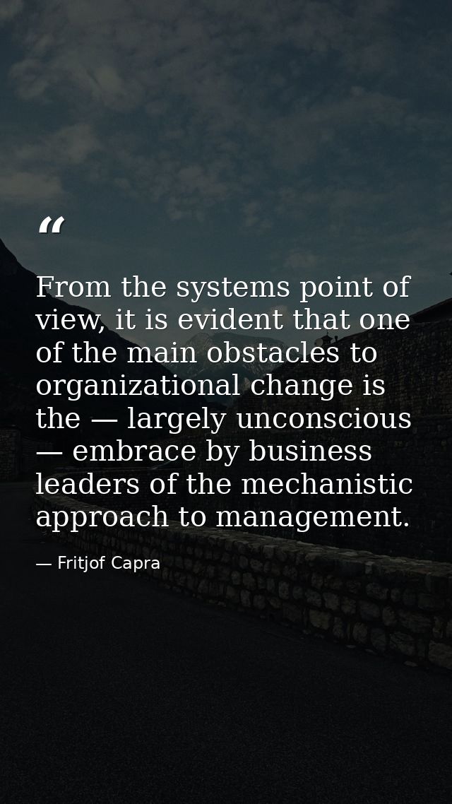 From the systems point of view, it is evident that one of the main obstacles to organizational change is the — largely u — Fritjof Capra