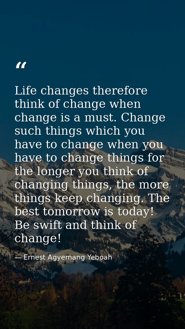 Life changes therefore think of change when change is a must. Change such things which you have to change when you have  — Ernest Agyemang Yeboah