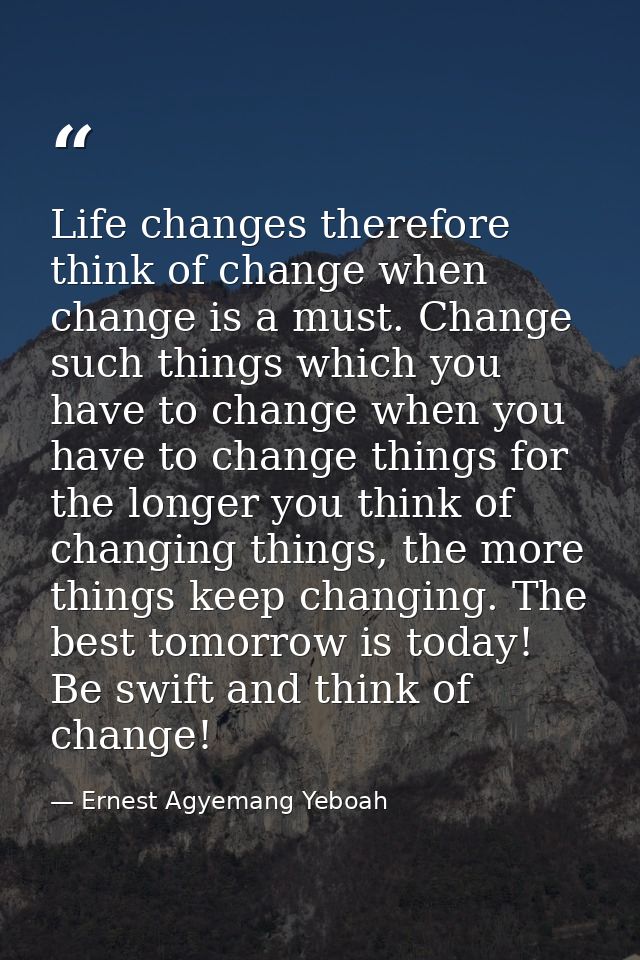 Life changes therefore think of change when change is a must. Change such things which you have to change when you have  — Ernest Agyemang Yeboah