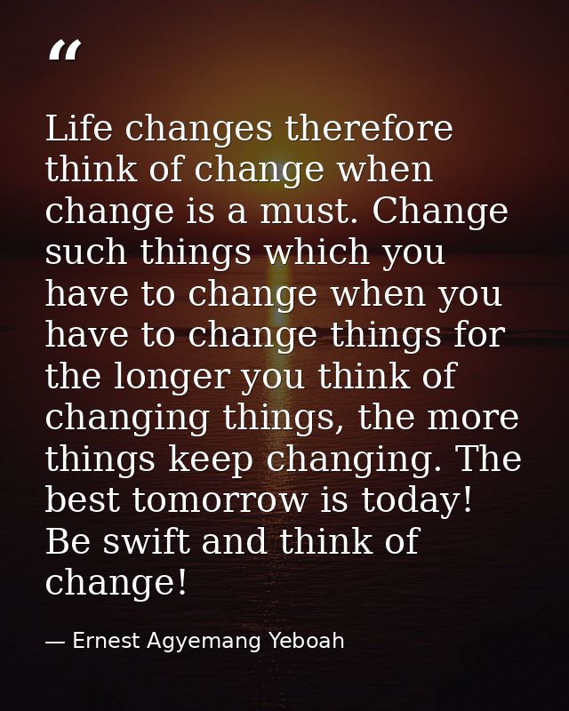 Life changes therefore think of change when change is a must. Change such things which you have to change when you have  — Ernest Agyemang Yeboah