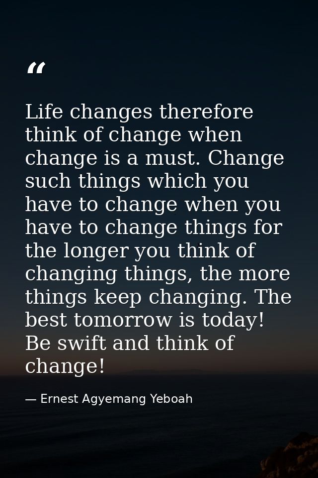Life changes therefore think of change when change is a must. Change such things which you have to change when you have  — Ernest Agyemang Yeboah