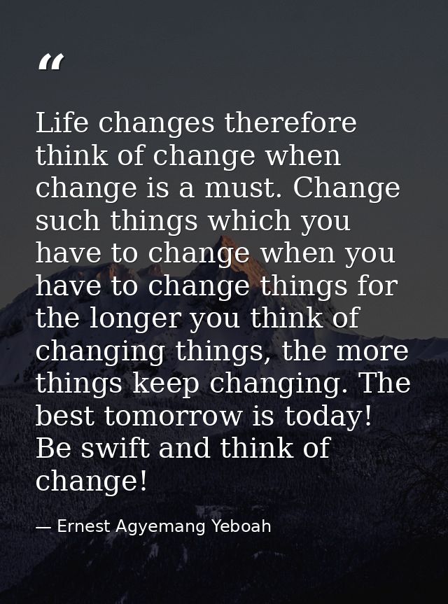Life changes therefore think of change when change is a must. Change such things which you have to change when you have  — Ernest Agyemang Yeboah