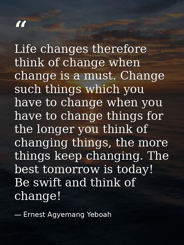 Life changes therefore think of change when change is a must. Change such things which you have to change when you have  — Ernest Agyemang Yeboah
