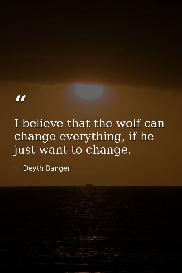 I believe that the wolf can change everything, if he just want to change. — Deyth Banger