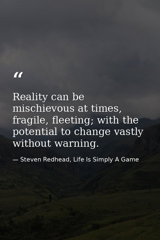 Reality can be mischievous at times, fragile, fleeting; with the potential to change vastly without warning. — Steven Redhead, Life Is Simply A Game